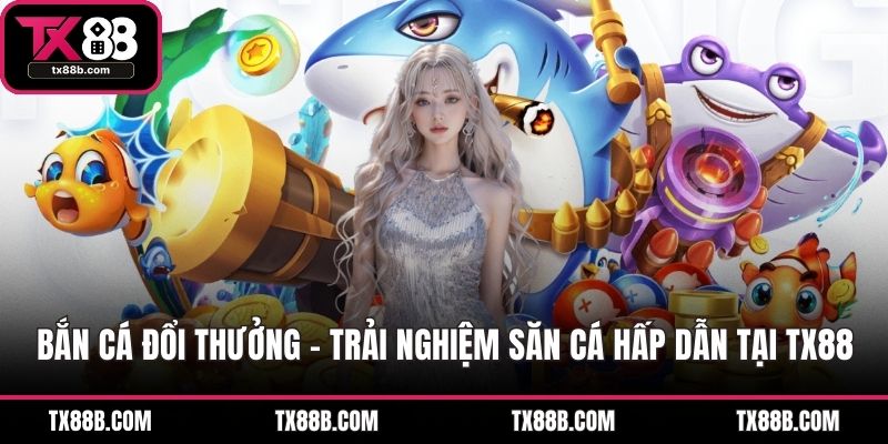 Bắn Cá Đổi Thưởng – Trải Nghiệm Săn Cá Hấp Dẫn Tại TX88