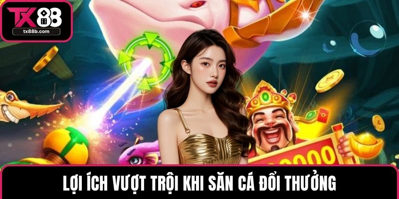 Bắn Cá Đổi Thưởng – Trải Nghiệm Săn Cá Hấp Dẫn Tại TX88 Lợi ích vượt trội khi săn cá đổi thưởng