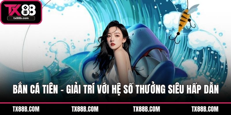 Bắn Cá Tiên – Giải Trí Với Hệ Số Thưởng Siêu Hấp Dẫn